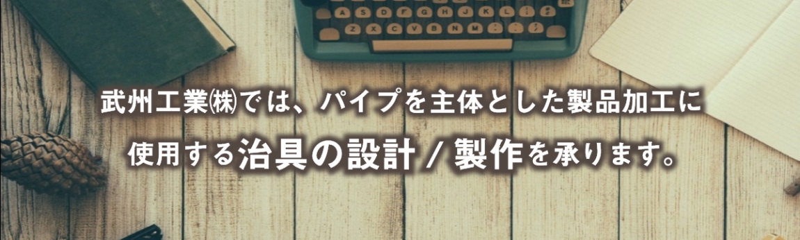 武州工業㈱ではパイプを主体とした製品加工に使用する治具の設計/制作を承ります。